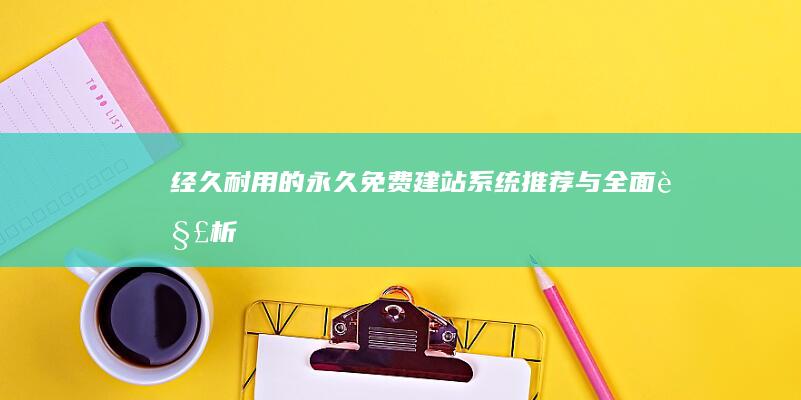 经久耐用的永久免费建站系统推荐与全面解析