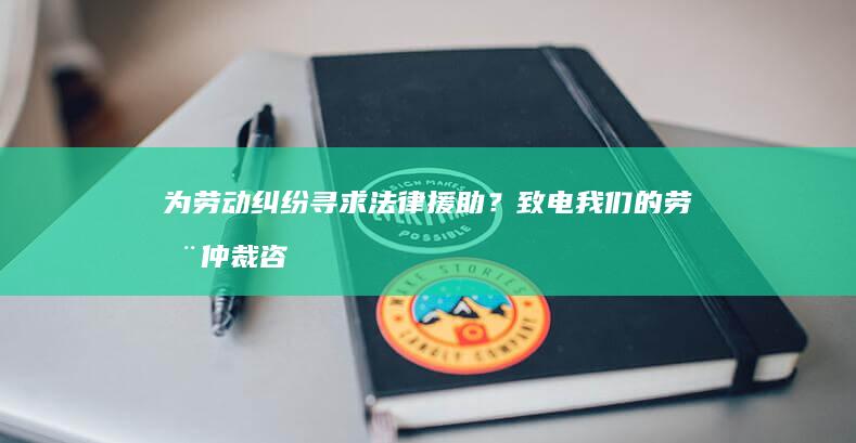 为劳动纠纷寻求法律援助？致电我们的劳动仲裁咨询电话！